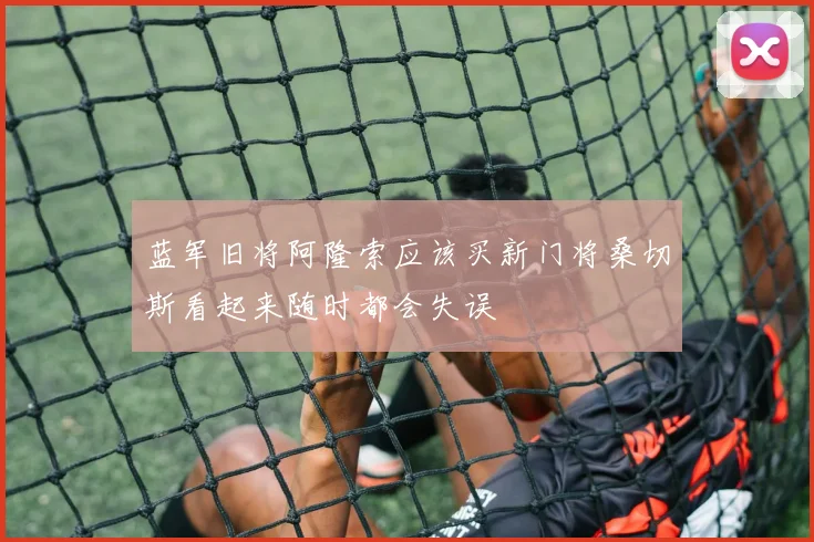 蓝军旧将阿隆索应该买新门将桑切斯看起来随时都会失误
